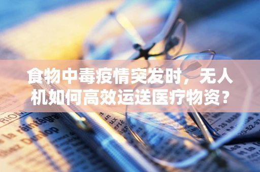 食物中毒疫情突发时，无人机如何高效运送医疗物资？