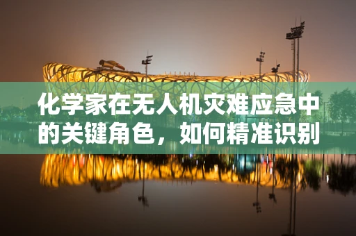 化学家在无人机灾难应急中的关键角色，如何精准识别与监测化学泄漏？