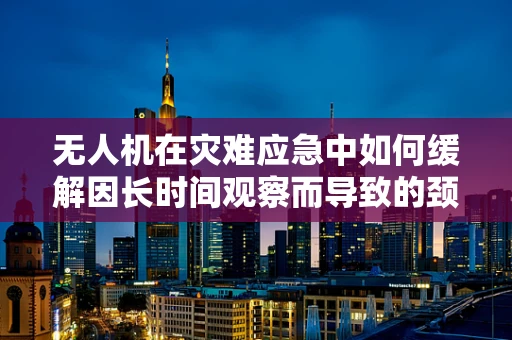 无人机在灾难应急中如何缓解因长时间观察而导致的颈椎病问题？