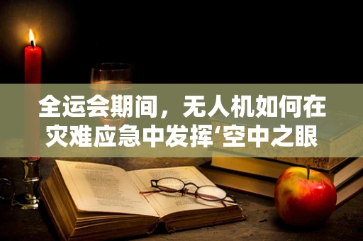 全运会期间，无人机如何在灾难应急中发挥‘空中之眼’的作用？