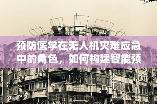 预防医学在无人机灾难应急中的角色，如何构建智能预警系统？