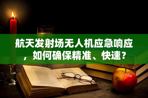 航天发射场无人机应急响应，如何确保精准、快速？