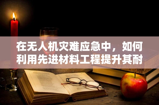 在无人机灾难应急中，如何利用先进材料工程提升其耐损性与续航能力？
