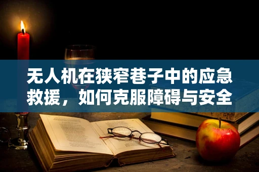 无人机在狭窄巷子中的应急救援，如何克服障碍与安全部署？