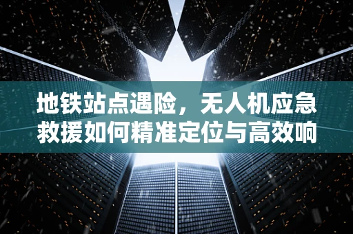 地铁站点遇险，无人机应急救援如何精准定位与高效响应？