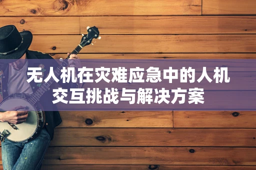 无人机在灾难应急中的人机交互挑战与解决方案