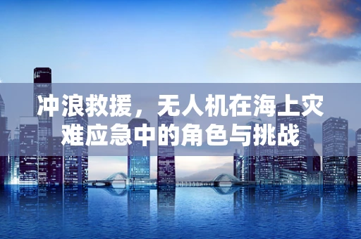 冲浪救援，无人机在海上灾难应急中的角色与挑战