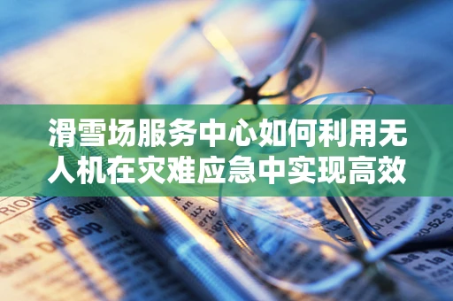 滑雪场服务中心如何利用无人机在灾难应急中实现高效救援？