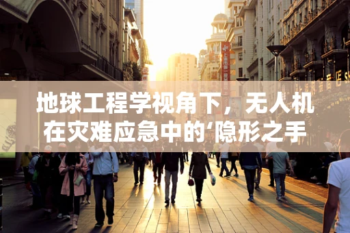 地球工程学视角下，无人机在灾难应急中的‘隐形之手’如何发挥作用？