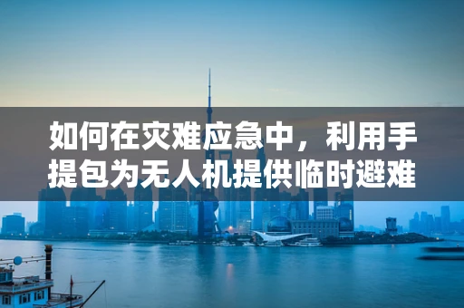 如何在灾难应急中，利用手提包为无人机提供临时避难所？