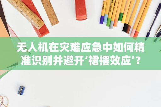 无人机在灾难应急中如何精准识别并避开‘裙摆效应’？