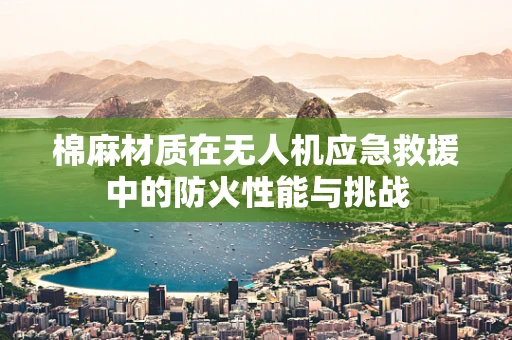 棉麻材质在无人机应急救援中的防火性能与挑战