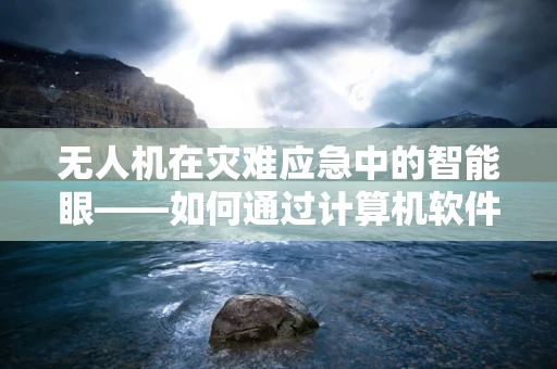 无人机在灾难应急中的智能眼——如何通过计算机软件优化其决策能力？