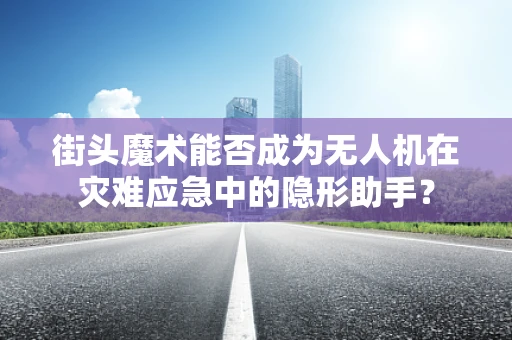 街头魔术能否成为无人机在灾难应急中的隐形助手？