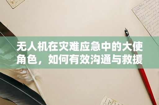 无人机在灾难应急中的大使角色，如何有效沟通与救援？