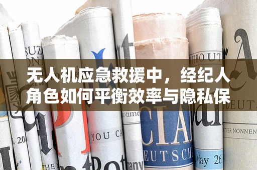 无人机应急救援中，经纪人角色如何平衡效率与隐私保护？