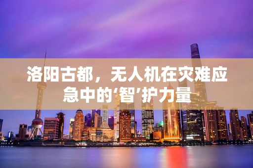 洛阳古都，无人机在灾难应急中的‘智’护力量