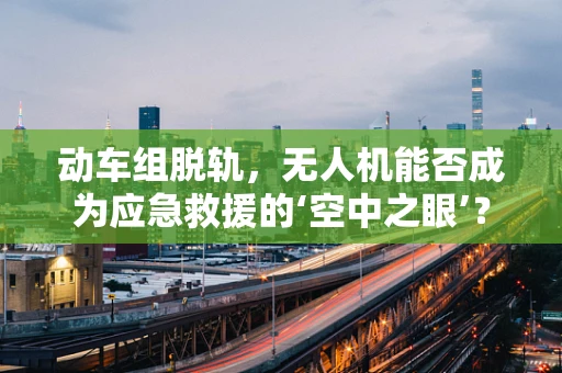 动车组脱轨，无人机能否成为应急救援的‘空中之眼’？