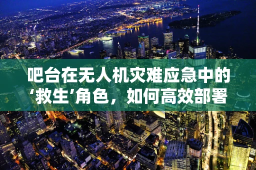 吧台在无人机灾难应急中的‘救生’角色，如何高效部署？