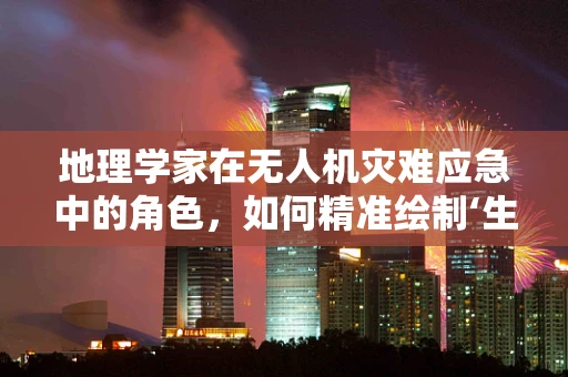 地理学家在无人机灾难应急中的角色，如何精准绘制‘生命线’？