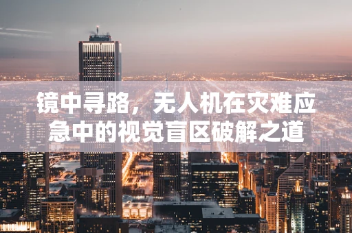 镜中寻路，无人机在灾难应急中的视觉盲区破解之道