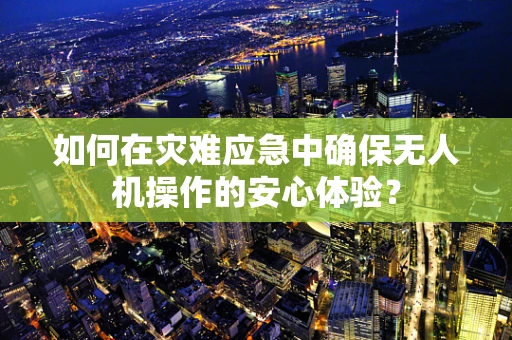 如何在灾难应急中确保无人机操作的安心体验？