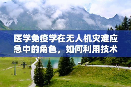 医学免疫学在无人机灾难应急中的角色，如何利用技术提升救援效率？