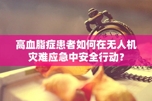 高血脂症患者如何在无人机灾难应急中安全行动？