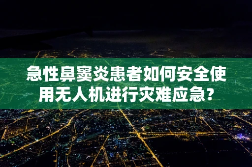 急性鼻窦炎患者如何安全使用无人机进行灾难应急？