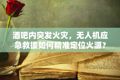 酒吧内突发火灾，无人机应急救援如何精准定位火源？