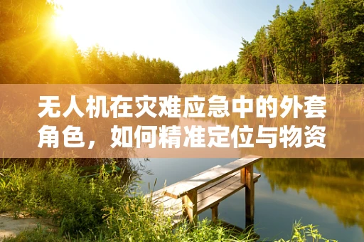 无人机在灾难应急中的外套角色，如何精准定位与物资投放？