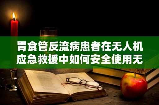 胃食管反流病患者在无人机应急救援中如何安全使用无人机？
