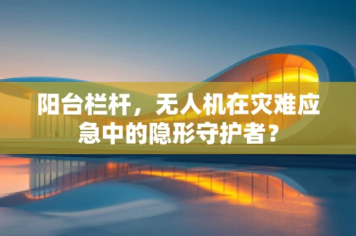 阳台栏杆，无人机在灾难应急中的隐形守护者？