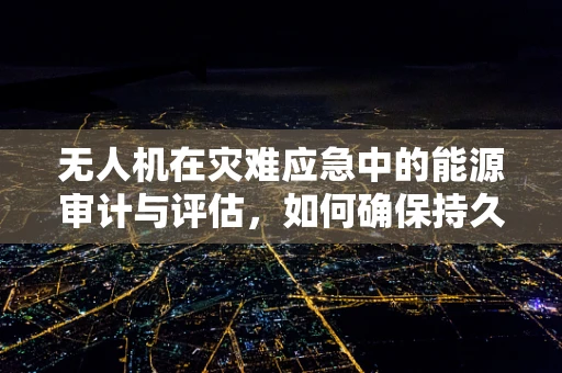 无人机在灾难应急中的能源审计与评估，如何确保持久续航？