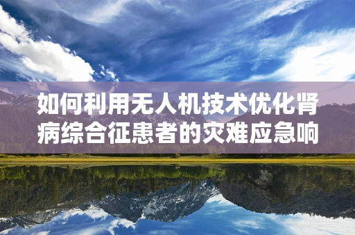 如何利用无人机技术优化肾病综合征患者的灾难应急响应？