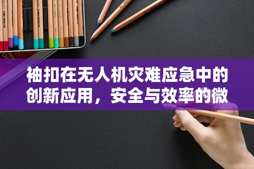 袖扣在无人机灾难应急中的创新应用，安全与效率的微小奇迹？