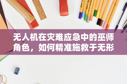 无人机在灾难应急中的巫师角色，如何精准施救于无形？