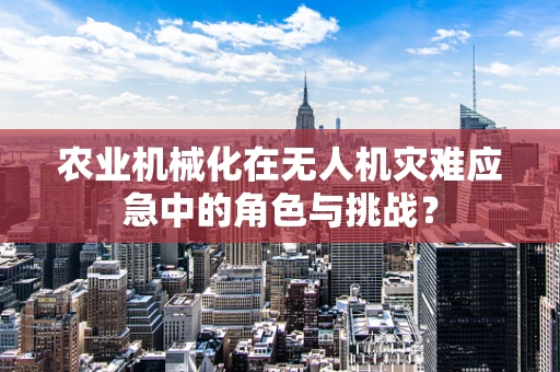 农业机械化在无人机灾难应急中的角色与挑战？