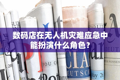 数码店在无人机灾难应急中能扮演什么角色？