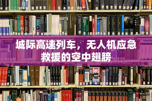 城际高速列车，无人机应急救援的空中翅膀