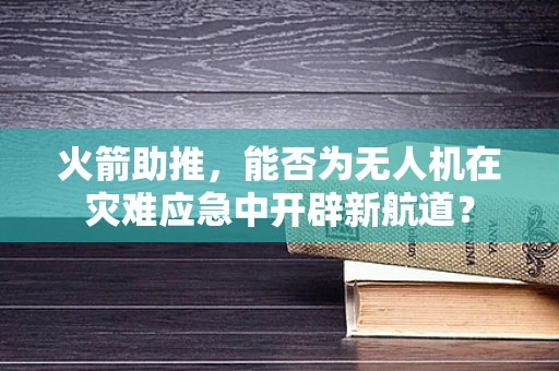 火箭助推，能否为无人机在灾难应急中开辟新航道？