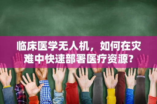 临床医学无人机，如何在灾难中快速部署医疗资源？