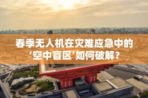 春季无人机在灾难应急中的‘空中盲区’如何破解？