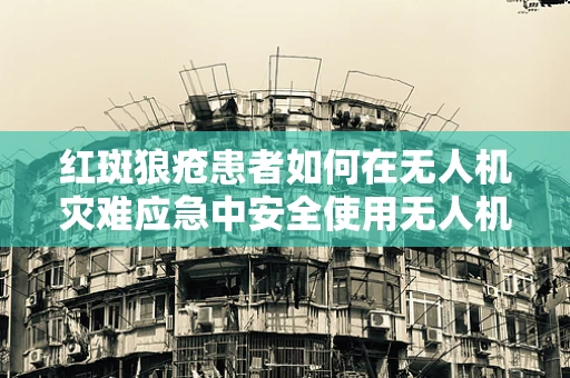 红斑狼疮患者如何在无人机灾难应急中安全使用无人机？