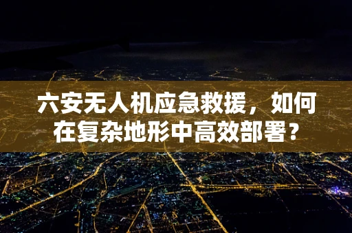 六安无人机应急救援，如何在复杂地形中高效部署？