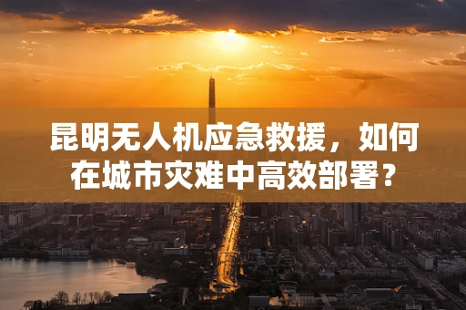 昆明无人机应急救援，如何在城市灾难中高效部署？