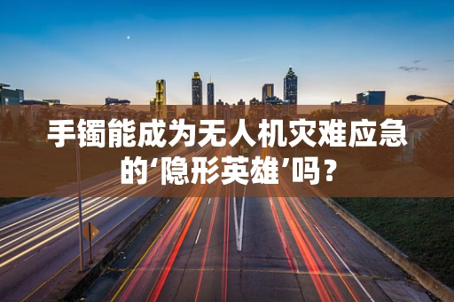 手镯能成为无人机灾难应急的‘隐形英雄’吗？