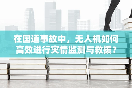 在国道事故中，无人机如何高效进行灾情监测与救援？