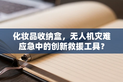 化妆品收纳盒，无人机灾难应急中的创新救援工具？