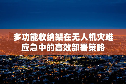 多功能收纳架在无人机灾难应急中的高效部署策略